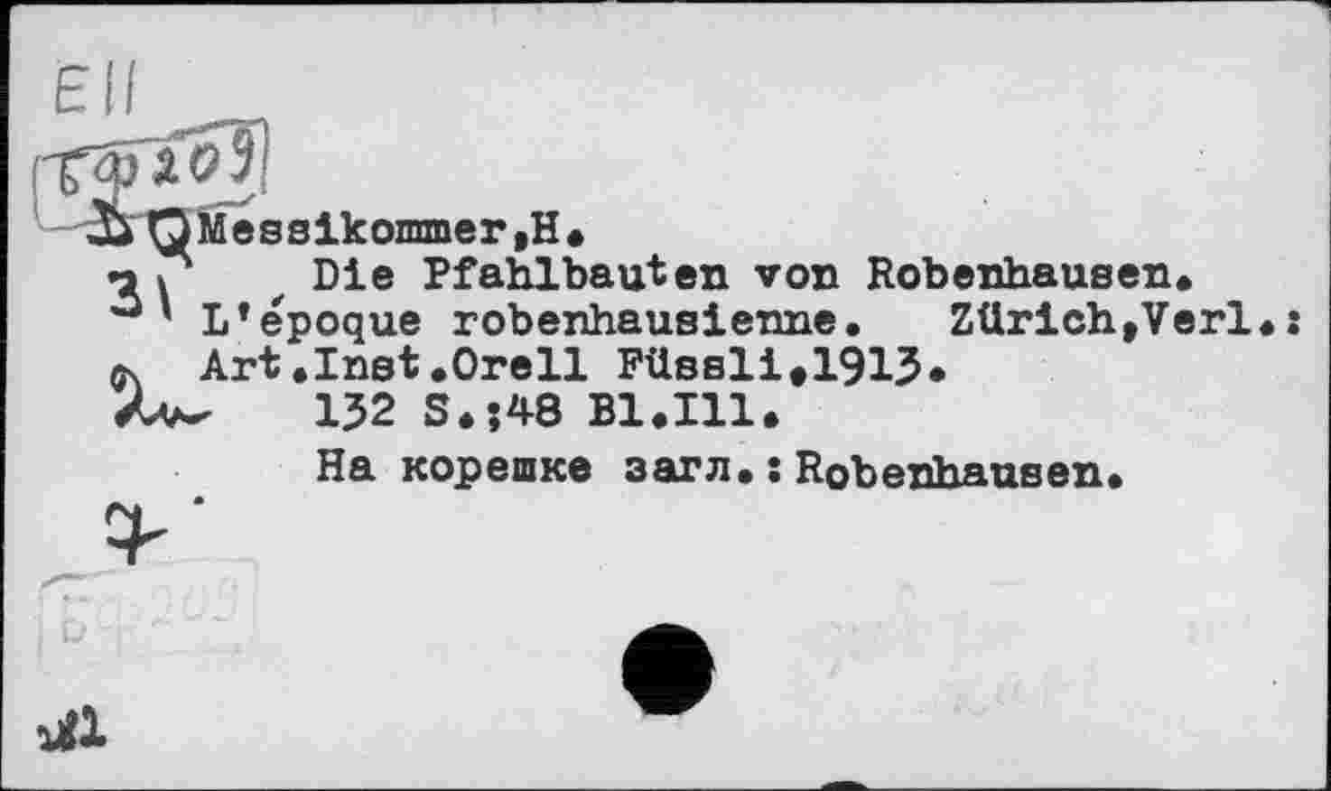 ﻿Messikonnner ,H.
Die Pfahlbauten von Robenhausen* L’époque robenhausienne.	Zürich,Verl.:
Art.Inst.Orell Püssli#191J.
-	132 S.;48 Bl.Ill.
На корешке загл. : Robenhausen.
